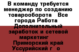 В команду требуется менеджер по созданию товарооборота - Все города Работа » Дополнительный заработок и сетевой маркетинг   . Приморский край,Уссурийский г. о. 
